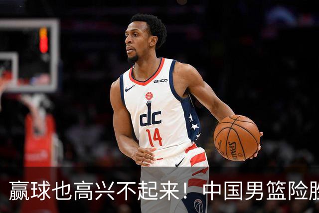赢球也高兴不起来！中国男篮险胜沙特，2人0分 这样打怎么去夺冠？